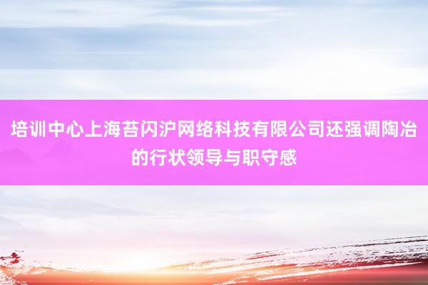培训中心上海苔闪沪网络科技有限公司还强调陶冶的行状领导与职守感
