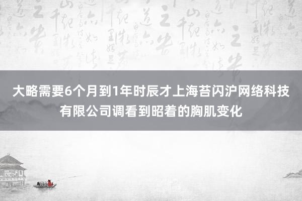 大略需要6个月到1年时辰才上海苔闪沪网络科技有限公司调看到昭着的胸肌变化