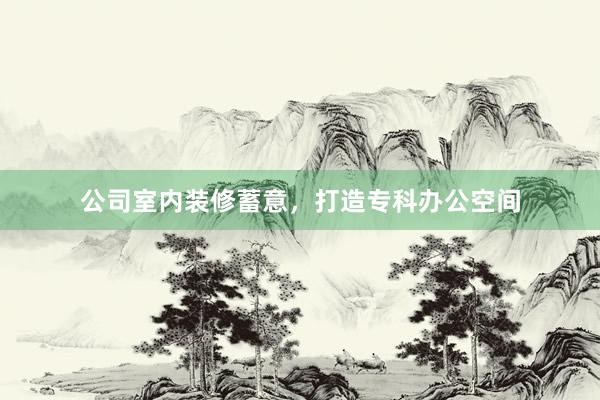 公司室内装修蓄意,打造专科办公空间