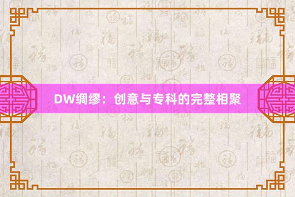 DW绸缪：创意与专科的完整相聚