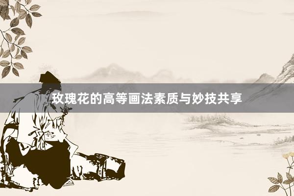 玫瑰花的高等画法素质与妙技共享
