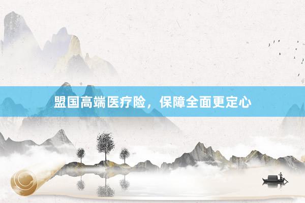 盟国高端医疗险，保障全面更定心