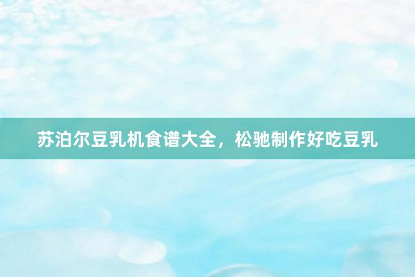 苏泊尔豆乳机食谱大全，松驰制作好吃豆乳